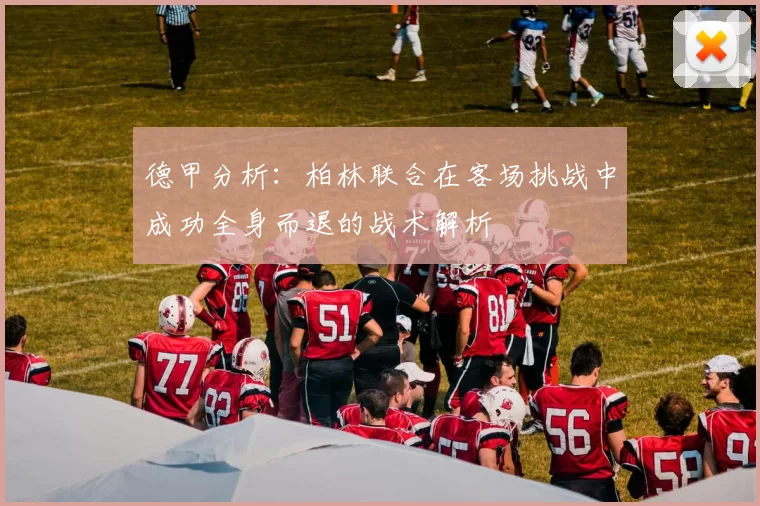 德甲分析：柏林联合在客场挑战中成功全身而退的战术解析