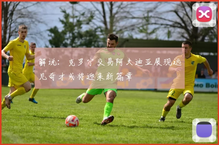 解说：克罗宁交易阿夫迪亚展现远见奇才或将迎来新篇章