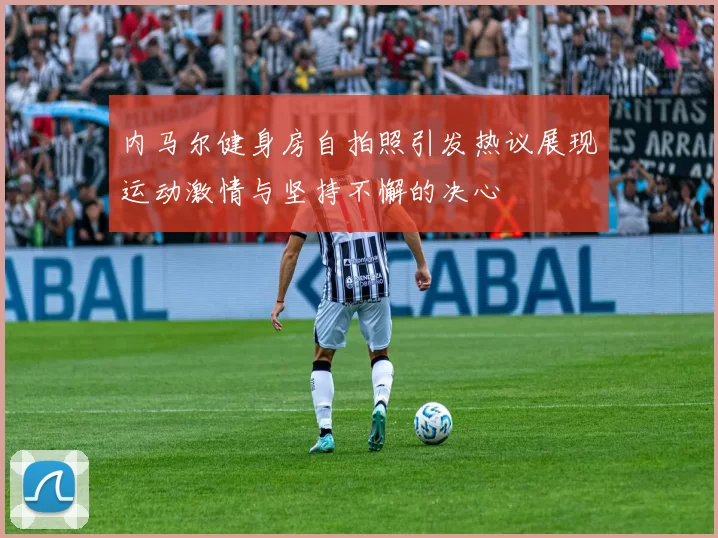 内马尔健身房自拍照引发热议展现运动激情与坚持不懈的决心
