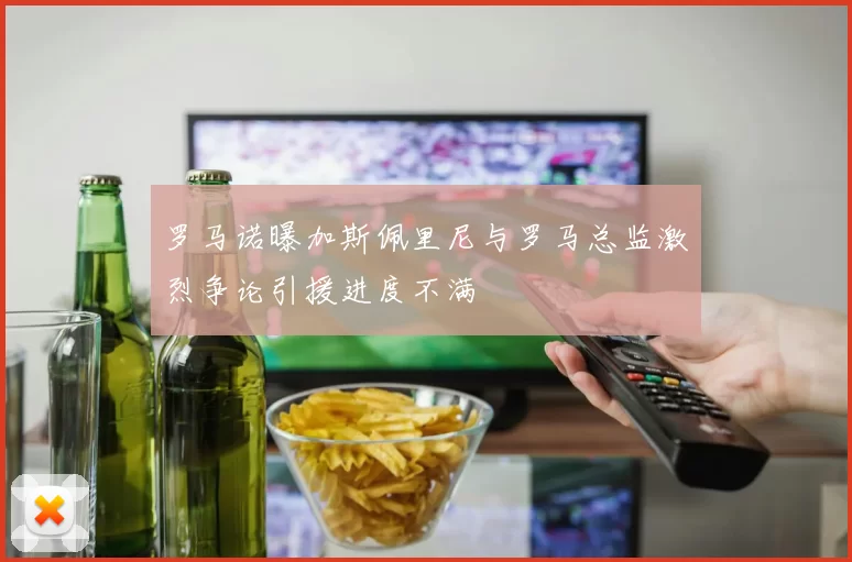 罗马诺曝加斯佩里尼与罗马总监激烈争论引援进度不满