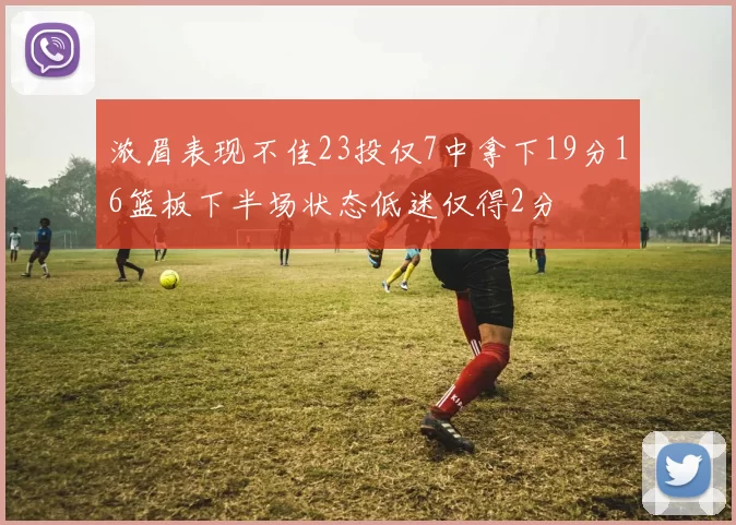 浓眉表现不佳23投仅7中拿下19分16篮板下半场状态低迷仅得2分