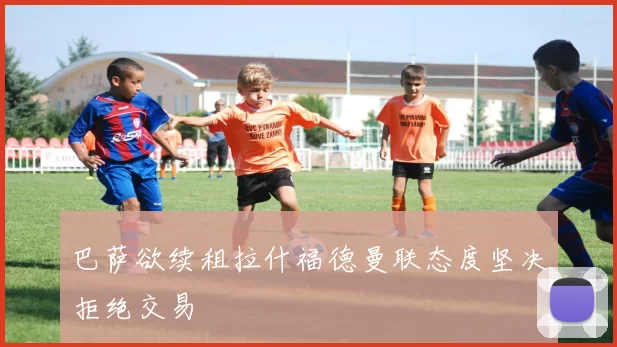 巴萨欲续租拉什福德曼联态度坚决拒绝交易