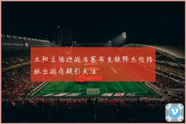 太阳主场迎战活塞布克缺阵杰伦格林出战存疑引关注