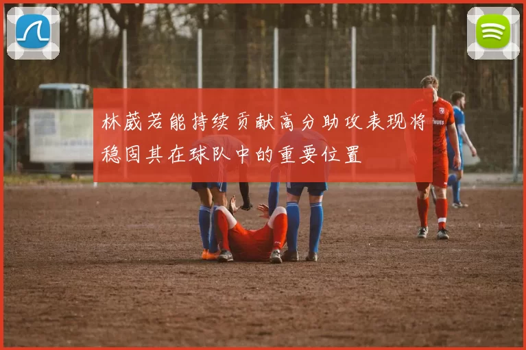 林葳若能持续贡献高分助攻表现将稳固其在球队中的重要位置