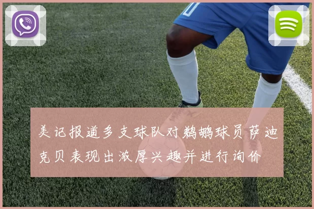 美记报道多支球队对鹈鹕球员萨迪克贝表现出浓厚兴趣并进行询价