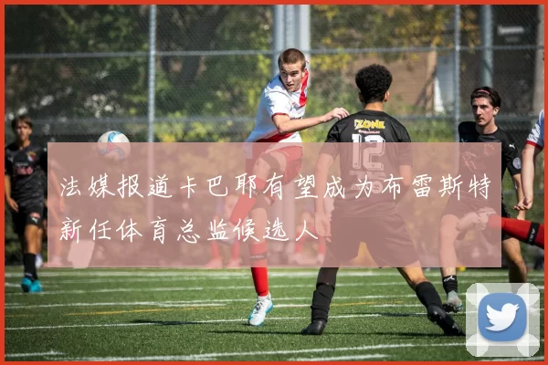 法媒报道卡巴耶有望成为布雷斯特新任体育总监候选人