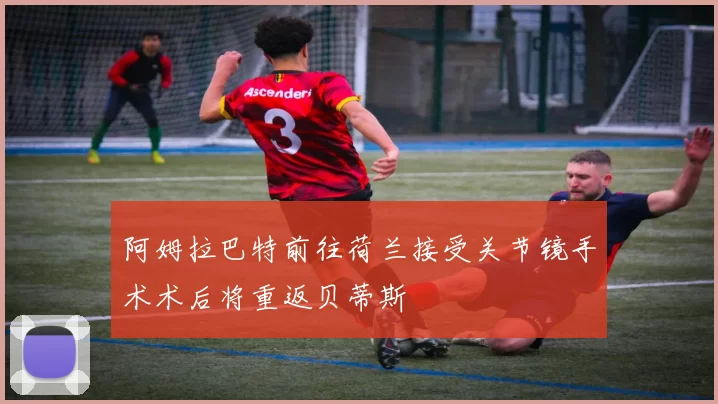 阿姆拉巴特前往荷兰接受关节镜手术术后将重返贝蒂斯