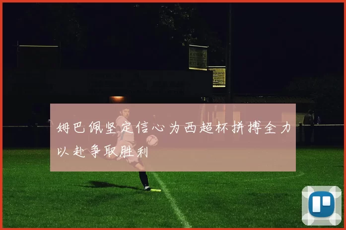 姆巴佩坚定信心为西超杯拼搏全力以赴争取胜利