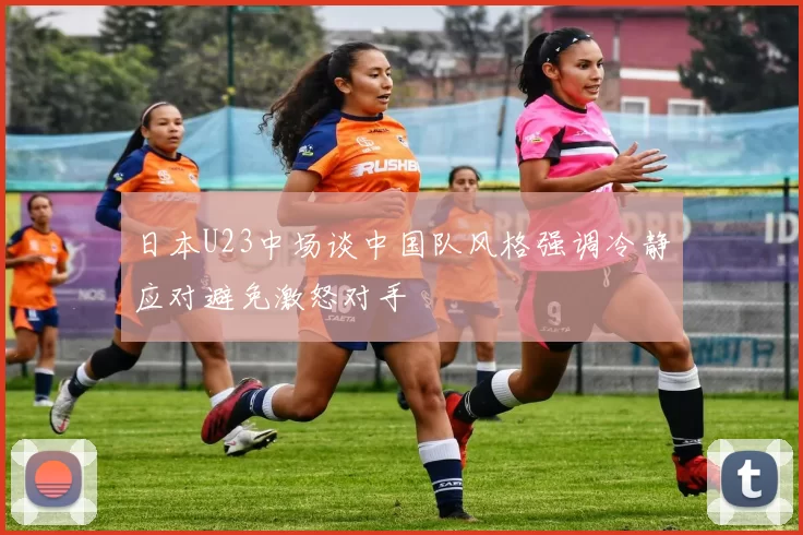 日本U23中场谈中国队风格强调冷静应对避免激怒对手