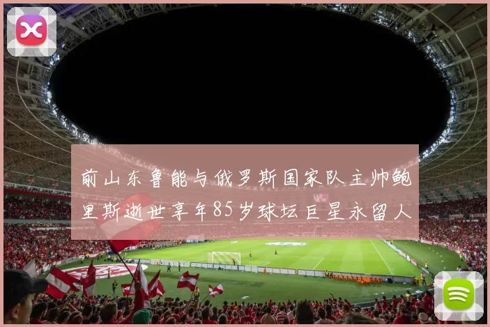 前山东鲁能与俄罗斯国家队主帅鲍里斯逝世享年85岁球坛巨星永留人间