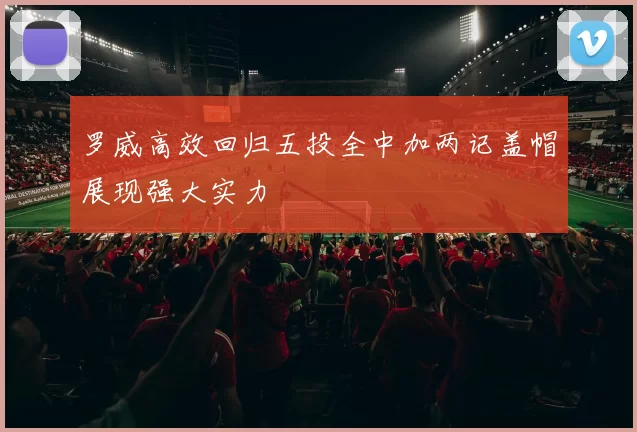 罗威高效回归五投全中加两记盖帽展现强大实力